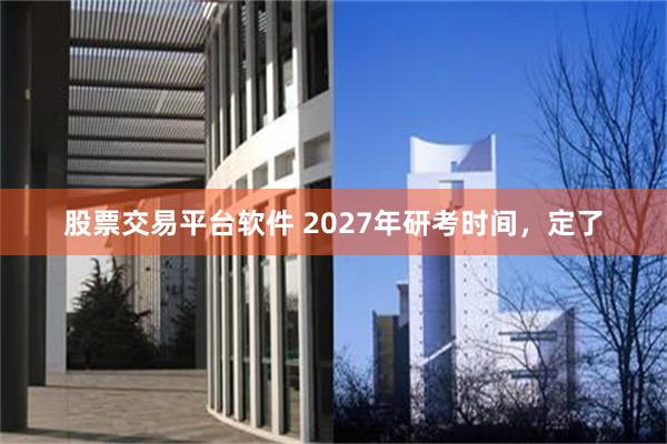 股票交易平台软件 2027年研考时间，定了