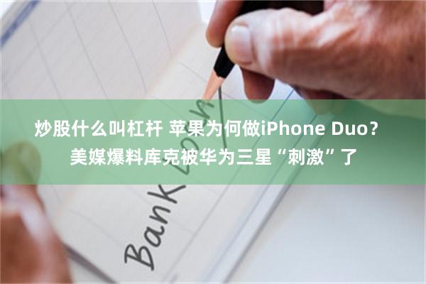 炒股什么叫杠杆 苹果为何做iPhone Duo？ 美媒爆料库克被华为三星“刺激”了