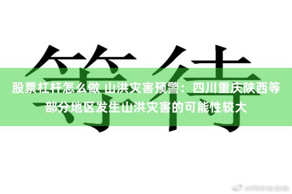 股票杠杆怎么做 山洪灾害预警：四川重庆陕西等部分地区发生山洪灾害的可能性较大