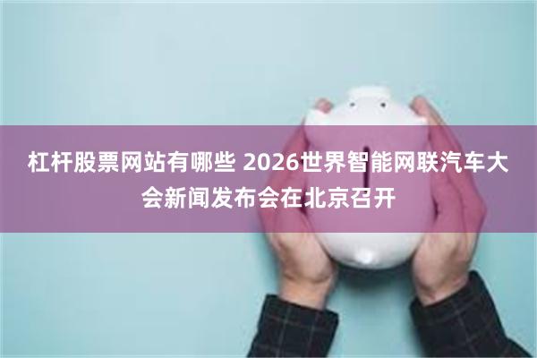 杠杆股票网站有哪些 2026世界智能网联汽车大会新闻发布会在北京召开