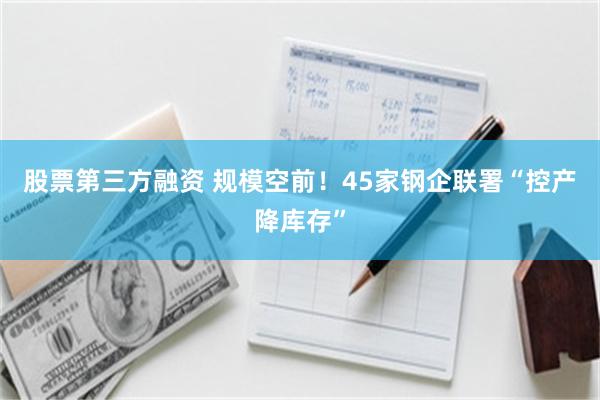 股票第三方融资 规模空前！45家钢企联署“控产降库存”