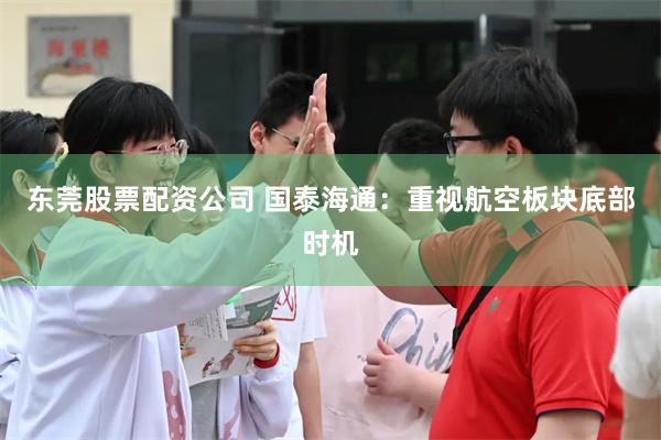 东莞股票配资公司 国泰海通：重视航空板块底部时机