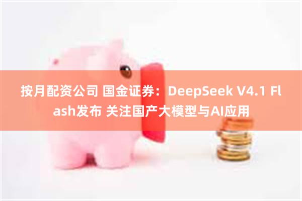 按月配资公司 国金证券：DeepSeek V4.1 Flash发布 关注国产大模型与AI应用