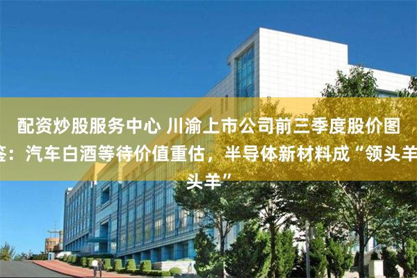 配资炒股服务中心 川渝上市公司前三季度股价图鉴：汽车白酒等待价值重估，半导体新材料成“领头羊”