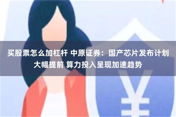 买股票怎么加杠杆 中原证券：国产芯片发布计划大幅提前 算力投入呈现加速趋势