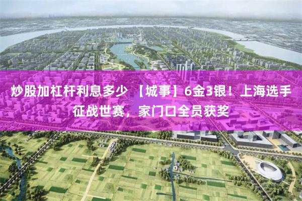 炒股加杠杆利息多少 【城事】6金3银！上海选手征战世赛，家门口全员获奖