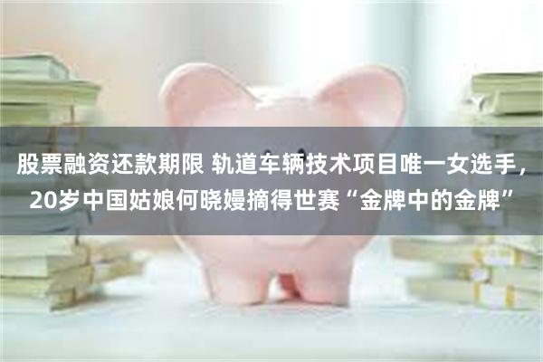 股票融资还款期限 轨道车辆技术项目唯一女选手，20岁中国姑娘何晓嫚摘得世赛“金牌中的金牌”