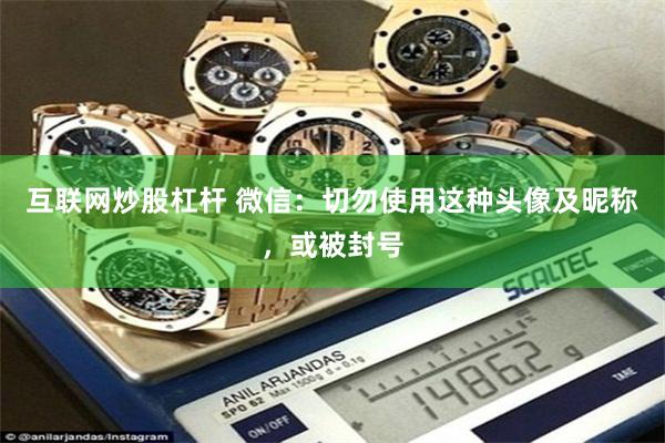 互联网炒股杠杆 微信：切勿使用这种头像及昵称，或被封号