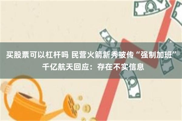 买股票可以杠杆吗 民营火箭新秀被传“强制加班”  千亿航天回应：存在不实信息