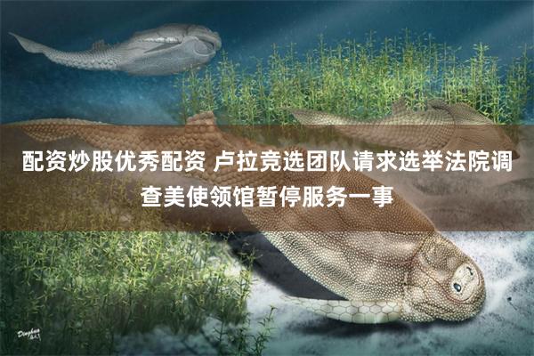 配资炒股优秀配资 卢拉竞选团队请求选举法院调查美使领馆暂停服务一事