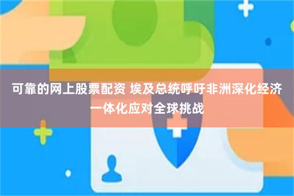 可靠的网上股票配资 埃及总统呼吁非洲深化经济一体化应对全球挑战