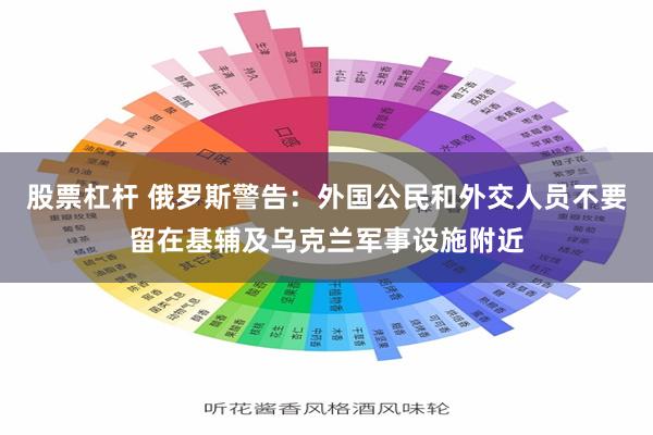 股票杠杆 俄罗斯警告：外国公民和外交人员不要留在基辅及乌克兰军事设施附近