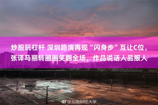 炒股玩杠杆 深圳路演再现“闪身步”互让C位，张译马丽转圈圈笑翻全场，作品说话人品服人