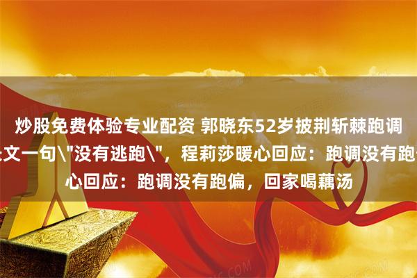 炒股免费体验专业配资 郭晓东52岁披荆斩棘跑调被淘汰，告别长文一句