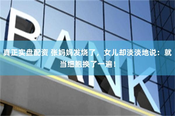真正实盘配资 张妈妈发烧了，女儿却淡淡地说：就当细胞换了一遍！