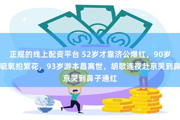 正规的线上配资平台 52岁才靠济公爆红,90岁坐轮椅吸氧拍繁花,93岁游本昌离世,胡歌连夜赴京哭到鼻子通红