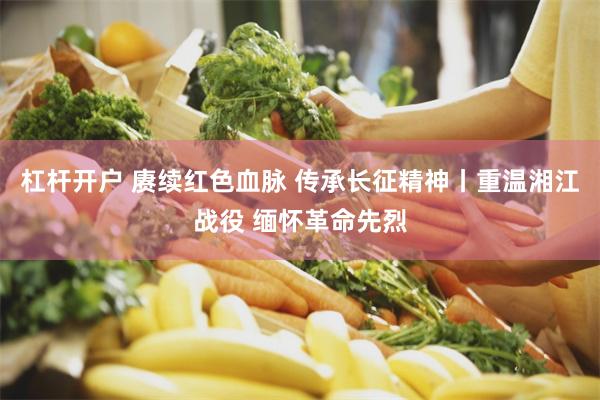 杠杆开户 赓续红色血脉 传承长征精神丨重温湘江战役 缅怀革命先烈