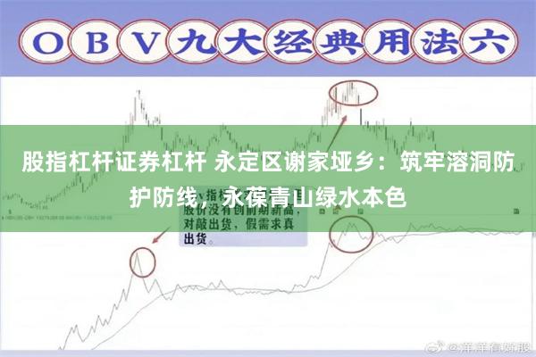 股指杠杆证券杠杆 永定区谢家垭乡：筑牢溶洞防护防线，永葆青山绿水本色