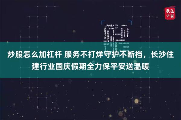 炒股怎么加杠杆 服务不打烊守护不断档，长沙住建行业国庆假期全力保平安送温暖