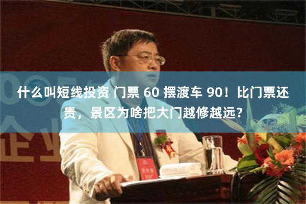 什么叫短线投资 门票 60 摆渡车 90！比门票还贵，景区为啥把大门越修越远？