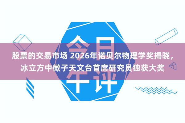 股票的交易市场 2026年诺贝尔物理学奖揭晓，冰立方中微子天文台首席研究员独获大奖