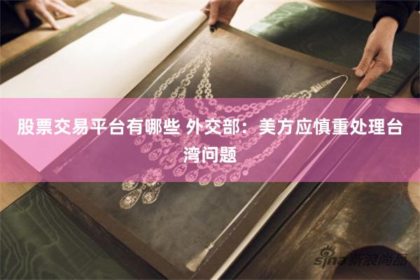 股票交易平台有哪些 外交部：美方应慎重处理台湾问题