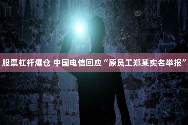 股票杠杆爆仓 中国电信回应“原员工郑某实名举报”