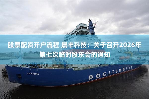 股票配资开户流程 晨丰科技：关于召开2026年第七次临时股东会的通知