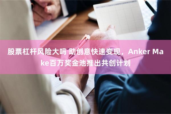 股票杠杆风险大吗 助创意快速变现，Anker Make百万奖金池推出共创计划