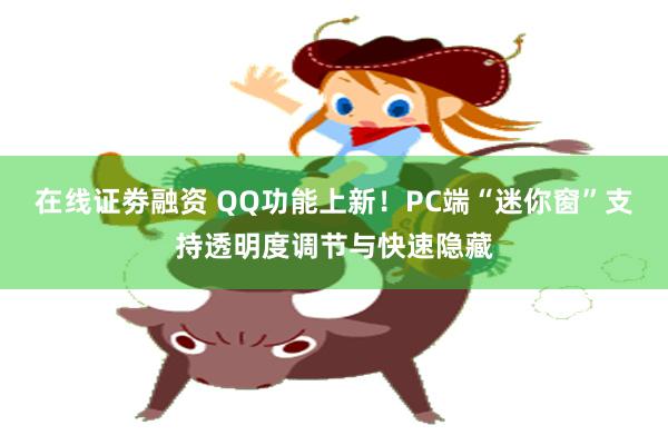在线证劵融资 QQ功能上新！PC端“迷你窗”支持透明度调节与快速隐藏