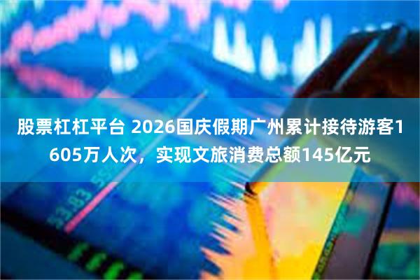 股票杠杠平台 2026国庆假期广州累计接待游客1605万人次，实现文旅消费总额145亿元