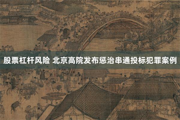 股票杠杆风险 北京高院发布惩治串通投标犯罪案例
