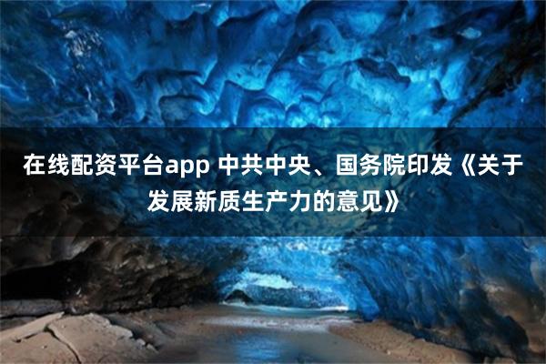 在线配资平台app 中共中央、国务院印发《关于发展新质生产力的意见》