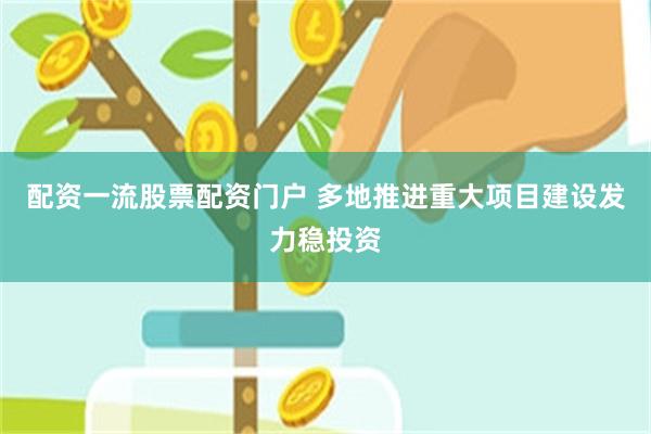 配资一流股票配资门户 多地推进重大项目建设发力稳投资