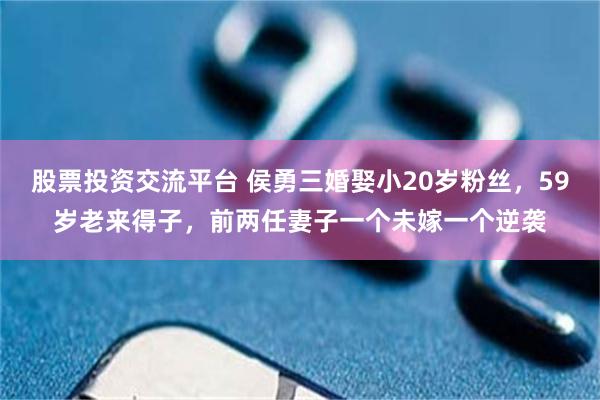 股票投资交流平台 侯勇三婚娶小20岁粉丝，59岁老来得子，前两任妻子一个未嫁一个逆袭
