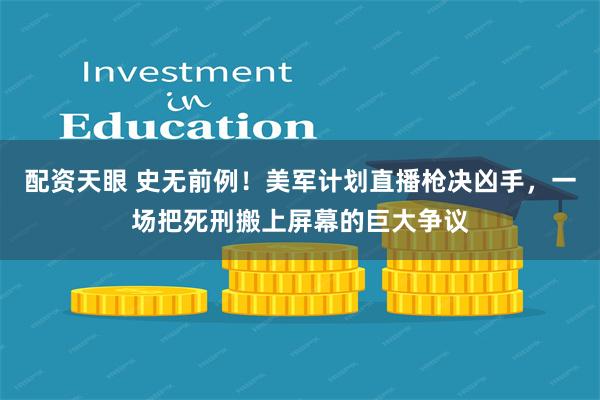 配资天眼 史无前例！美军计划直播枪决凶手，一场把死刑搬上屏幕的巨大争议
