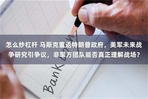 怎么炒杠杆 马斯克重返特朗普政府，美军未来战争研究引争议，非军方团队能否真正理解战场？