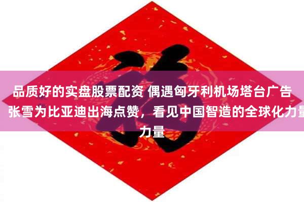 品质好的实盘股票配资 偶遇匈牙利机场塔台广告：张雪为比亚迪出海点赞，看见中国智造的全球化力量
