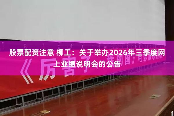 股票配资注意 柳工：关于举办2026年三季度网上业绩说明会的公告