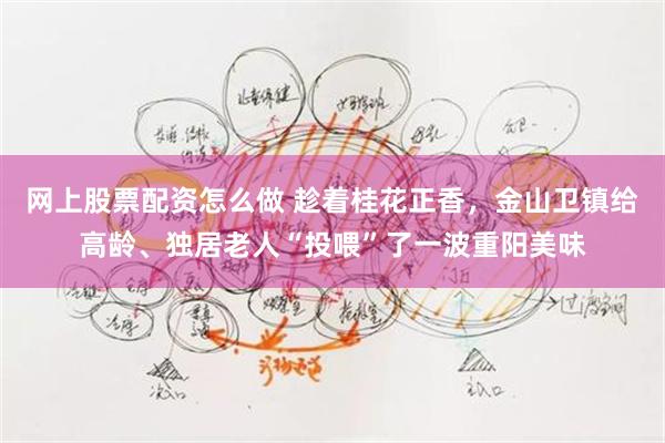 网上股票配资怎么做 趁着桂花正香，金山卫镇给高龄、独居老人“投喂”了一波重阳美味