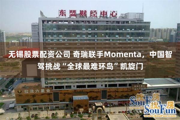 无锡股票配资公司 奇瑞联手Momenta，中国智驾挑战“全球最难环岛”凯旋门