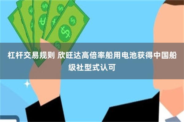 杠杆交易规则 欣旺达高倍率船用电池获得中国船级社型式认可