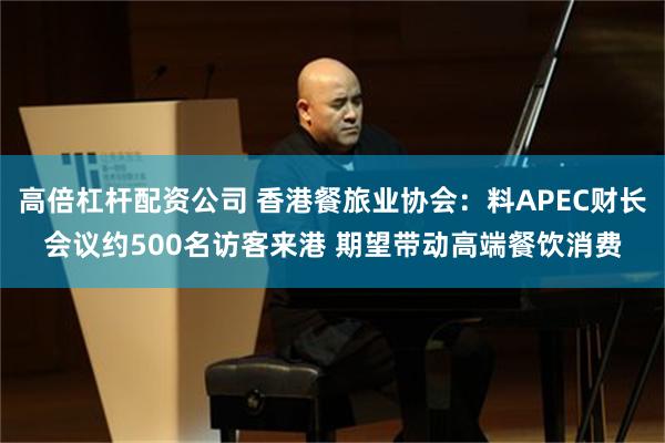 高倍杠杆配资公司 香港餐旅业协会：料APEC财长会议约500名访客来港 期望带动高端餐饮消费