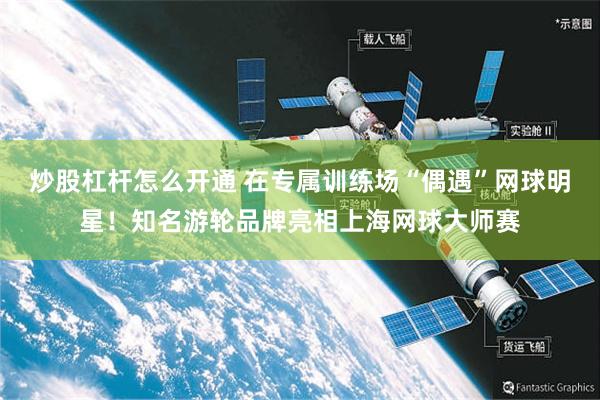 炒股杠杆怎么开通 在专属训练场“偶遇”网球明星！知名游轮品牌亮相上海网球大师赛