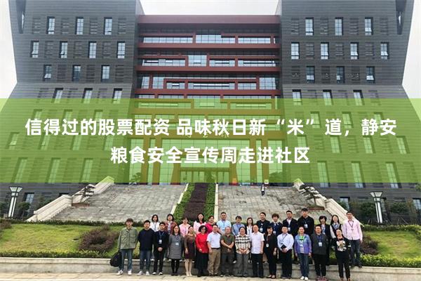信得过的股票配资 品味秋日新 “米” 道,静安粮食安全宣传周走进社区