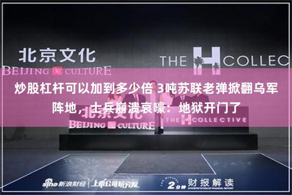 炒股杠杆可以加到多少倍 3吨苏联老弹掀翻乌军阵地,士兵崩溃哀嚎:地狱开门了