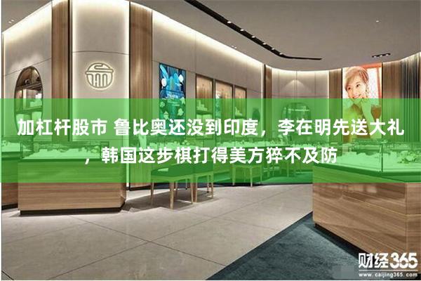 加杠杆股市 鲁比奥还没到印度，李在明先送大礼，韩国这步棋打得美方猝不及防